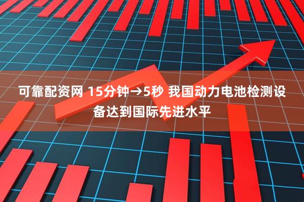 可靠配资网 15分钟→5秒 我国动力电池检测设备达到国际先进水平