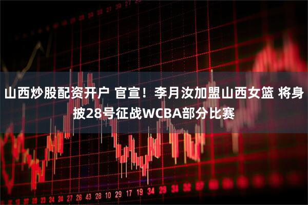 山西炒股配资开户 官宣！李月汝加盟山西女篮 将身披28号征战WCBA部分比赛
