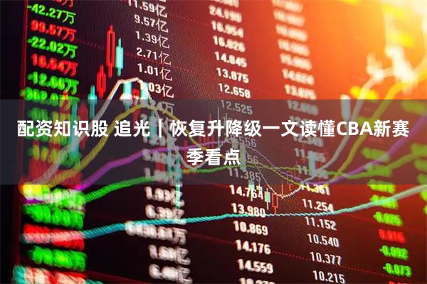 配资知识股 追光｜恢复升降级　一文读懂CBA新赛季看点